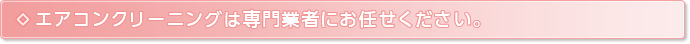 エアコンクリーニングは専門業者にお任せください。